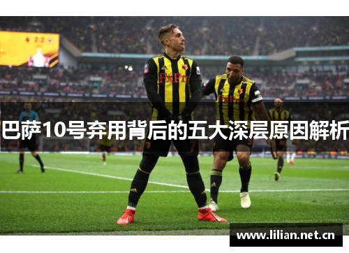 巴萨10号弃用背后的五大深层原因解析 巴萨10号弃用背后的五大深层原因解析